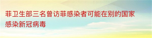 菲卫生部三名曾访菲感染者可能在别的国家感染新冠病毒