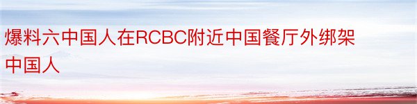 爆料六中国人在RCBC附近中国餐厅外绑架中国人