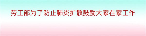 劳工部为了防止肺炎扩散鼓励大家在家工作