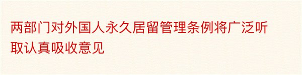 两部门对外国人永久居留管理条例将广泛听取认真吸收意见