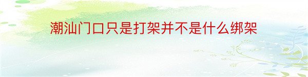 潮汕门口只是打架并不是什么绑架