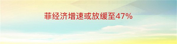 菲经济增速或放缓至47％