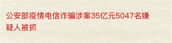 公安部疫情电信诈骗涉案35亿元5047名嫌疑人被抓