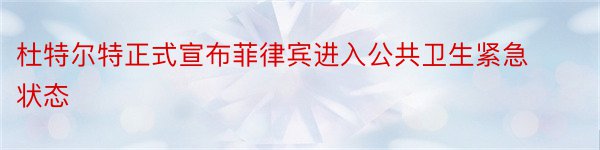 杜特尔特正式宣布菲律宾进入公共卫生紧急状态