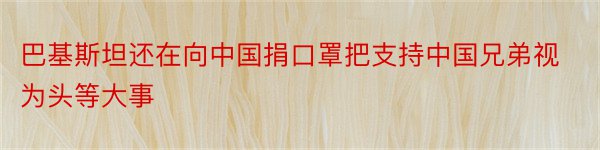 巴基斯坦还在向中国捐口罩把支持中国兄弟视为头等大事