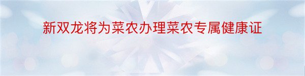 新双龙将为菜农办理菜农专属健康证