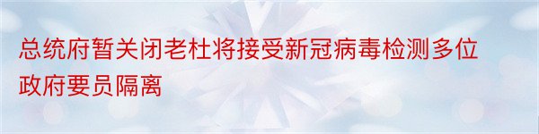 总统府暂关闭老杜将接受新冠病毒检测多位政府要员隔离