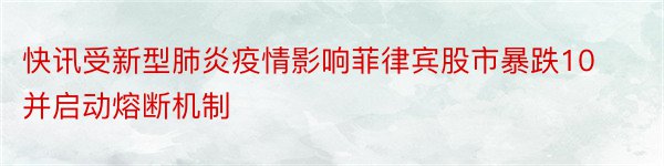 快讯受新型肺炎疫情影响菲律宾股市暴跌10并启动熔断机制