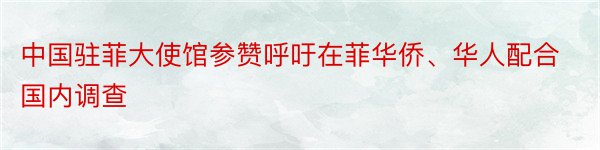 中国驻菲大使馆参赞呼吁在菲华侨、华人配合国内调查