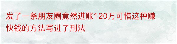 发了一条朋友圈竟然进账120万可惜这种赚快钱的方法写进了刑法