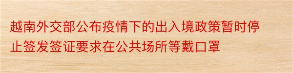 越南外交部公布疫情下的出入境政策暂时停止签发签证要求在公共场所等戴口罩