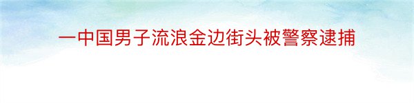 一中国男子流浪金边街头被警察逮捕