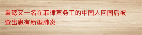 重磅又一名在菲律宾务工的中国人回国后被查出患有新型肺炎