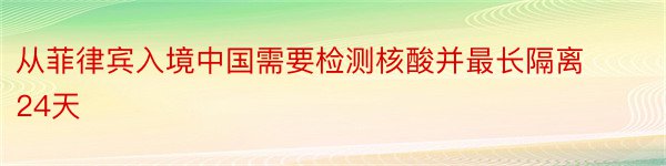 从菲律宾入境中国需要检测核酸并最长隔离24天