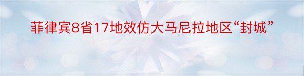 菲律宾8省17地效仿大马尼拉地区“封城”