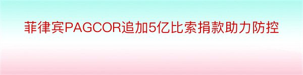 菲律宾PAGCOR追加5亿比索捐款助力防控