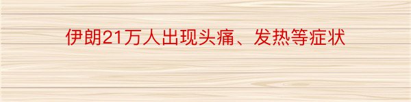 伊朗21万人出现头痛、发热等症状