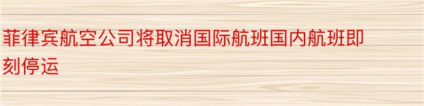 菲律宾航空公司将取消国际航班国内航班即刻停运