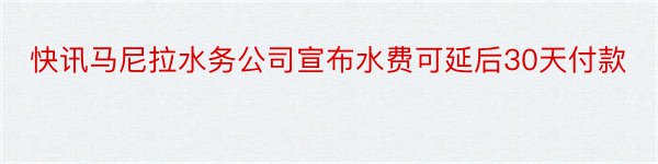 快讯马尼拉水务公司宣布水费可延后30天付款