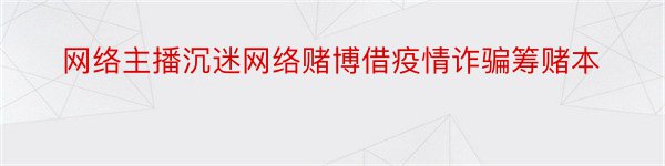 网络主播沉迷网络赌博借疫情诈骗筹赌本