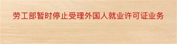 劳工部暂时停止受理外国人就业许可证业务