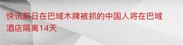 快讯前日在巴域木牌被抓的中国人将在巴域酒店隔离14天