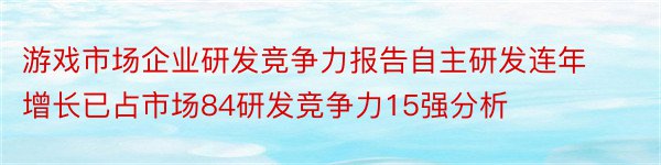 游戏市场企业研发竞争力报告自主研发连年增长已占市场84研发竞争力15强分析