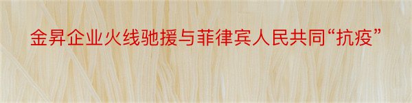 金昇企业火线驰援与菲律宾人民共同“抗疫”