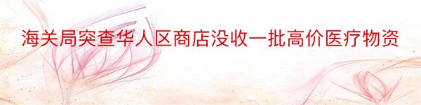 海关局突查华人区商店没收一批高价医疗物资