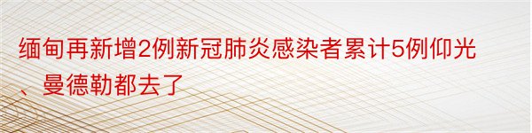 缅甸再新增2例新冠肺炎感染者累计5例仰光、曼德勒都去了