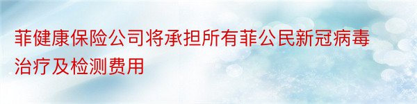 菲健康保险公司将承担所有菲公民新冠病毒治疗及检测费用