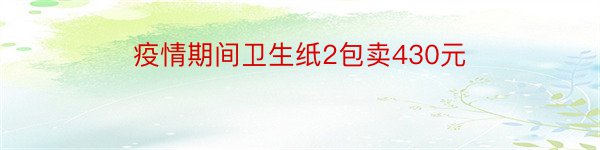 疫情期间卫生纸2包卖430元