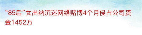 “85后”女出纳沉迷网络赌博4个月侵占公司资金1452万