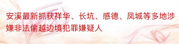 安溪最新抓获祥华、长坑、感德、凤城等多地涉嫌非法偷越边境犯罪嫌疑人