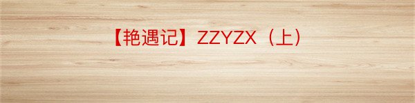 【艳遇记】ZZYZX（上）