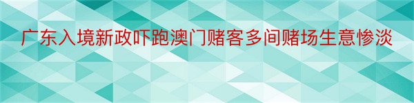 广东入境新政吓跑澳门赌客多间赌场生意惨淡