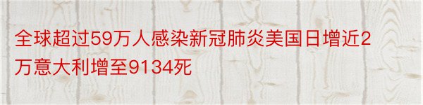 全球超过59万人感染新冠肺炎美国日增近2万意大利增至9134死