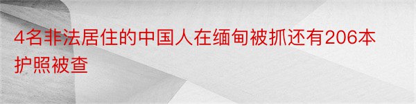 4名非法居住的中国人在缅甸被抓还有206本护照被查