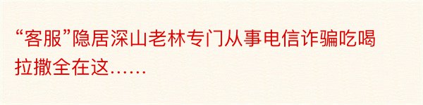 “客服”隐居深山老林专门从事电信诈骗吃喝拉撒全在这……