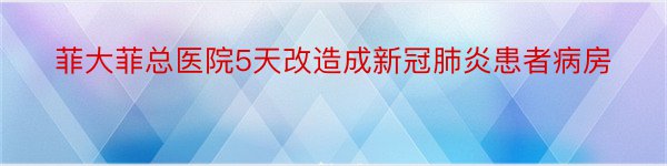 菲大菲总医院5天改造成新冠肺炎患者病房