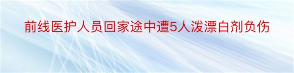 前线医护人员回家途中遭5人泼漂白剂负伤