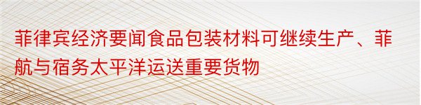 菲律宾经济要闻食品包装材料可继续生产、菲航与宿务太平洋运送重要货物