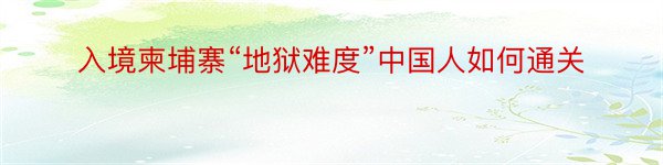 入境柬埔寨“地狱难度”中国人如何通关