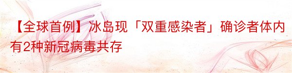 【全球首例】冰岛现「双重感染者」确诊者体内有2种新冠病毒共存