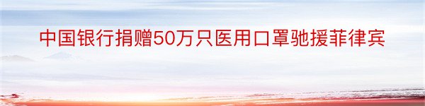 中国银行捐赠50万只医用口罩驰援菲律宾