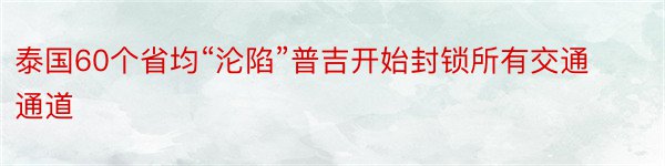 泰国60个省均“沦陷”普吉开始封锁所有交通通道