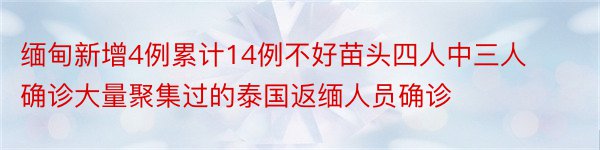 缅甸新增4例累计14例不好苗头四人中三人确诊大量聚集过的泰国返缅人员确诊