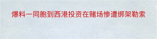 爆料一同胞到西港投资在赌场惨遭绑架勒索