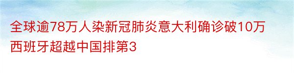 全球逾78万人染新冠肺炎意大利确诊破10万西班牙超越中国排第3