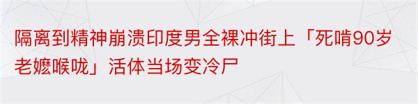 隔离到精神崩溃印度男全裸冲街上「死啃90岁老嬷喉咙」活体当场变冷尸